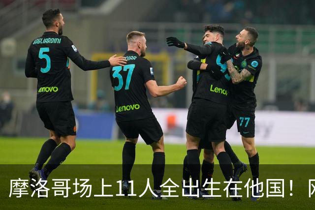 摩洛哥场上11人全出生在他国！网友喊国足抄作业 媒体人：根本没戏