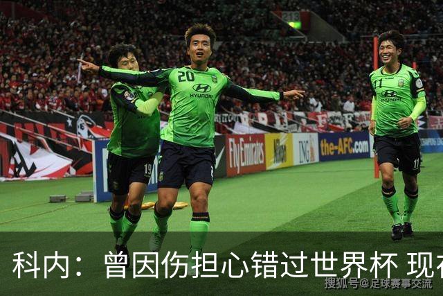 科内：曾因伤担心错过世界杯 现在只想专注世界杯不去想转会